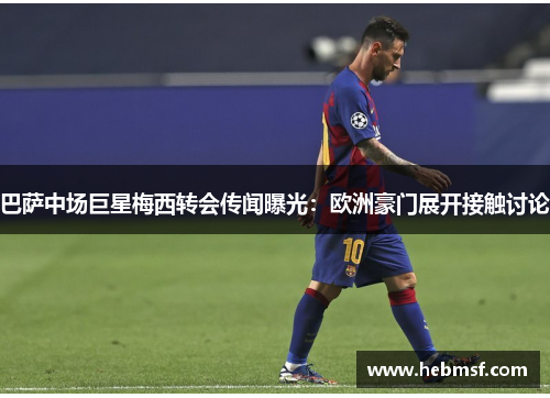 巴萨中场巨星梅西转会传闻曝光：欧洲豪门展开接触讨论