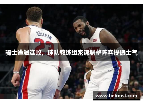 骑士遭遇连败，球队教练组密谋调整阵容提振士气