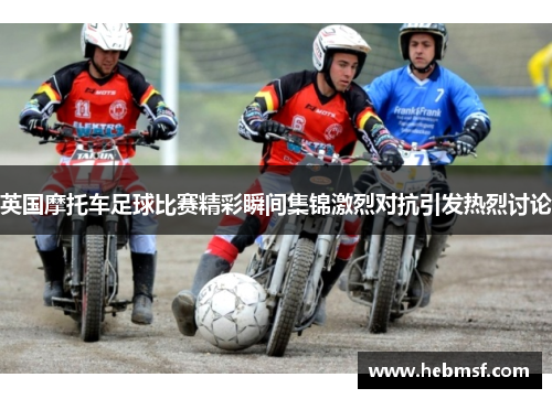 英国摩托车足球比赛精彩瞬间集锦激烈对抗引发热烈讨论