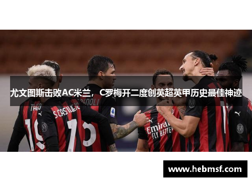 尤文图斯击败AC米兰，C罗梅开二度创英超英甲历史最佳神迹