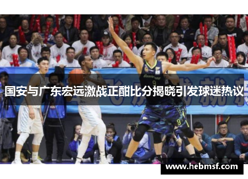 国安与广东宏远激战正酣比分揭晓引发球迷热议