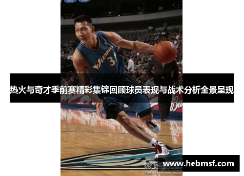 热火与奇才季前赛精彩集锦回顾球员表现与战术分析全景呈现