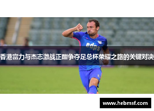 香港富力与杰志激战正酣争夺足总杯荣耀之路的关键对决