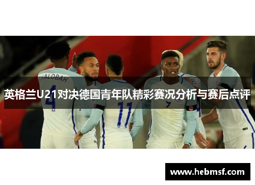 英格兰U21对决德国青年队精彩赛况分析与赛后点评